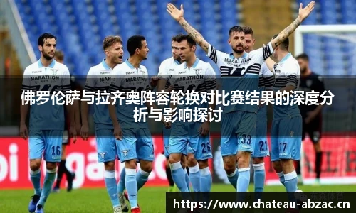 佛罗伦萨与拉齐奥阵容轮换对比赛结果的深度分析与影响探讨