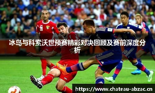 冰岛与科索沃世预赛精彩对决回顾及赛前深度分析