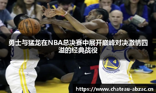 勇士与猛龙在NBA总决赛中展开巅峰对决激情四溢的经典战役