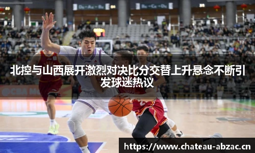 北控与山西展开激烈对决比分交替上升悬念不断引发球迷热议